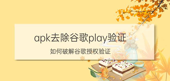 apk去除谷歌play验证 如何破解谷歌授权验证？